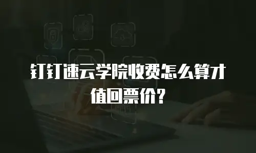 钉钉速云学院收费怎么算才值回票价？