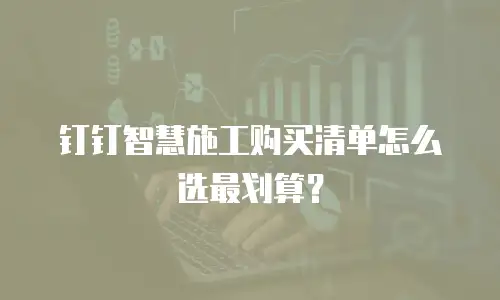 钉钉智慧施工购买清单怎么选最划算？