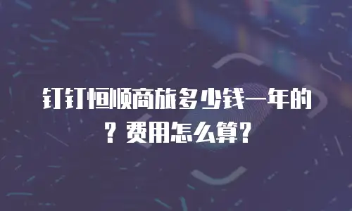 钉钉恒顺商旅多少钱一年的？费用怎么算？