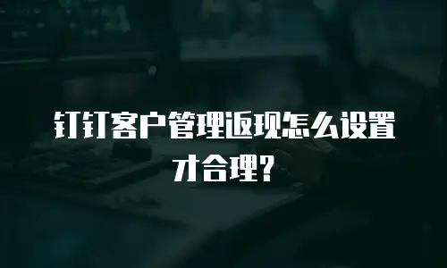 钉钉客户管理返现怎么设置才合理？