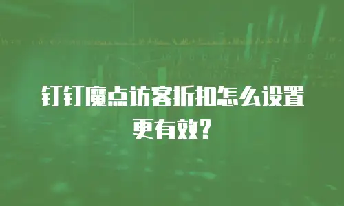 钉钉魔点访客折扣怎么设置更有效？