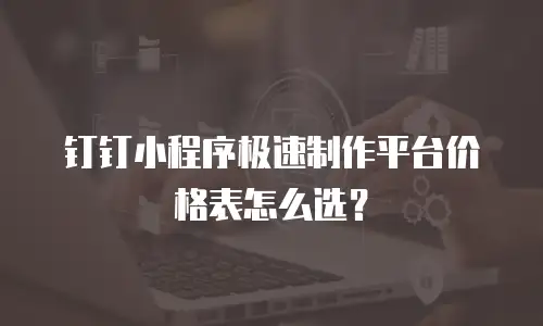 钉钉小程序极速制作平台价格表怎么选？