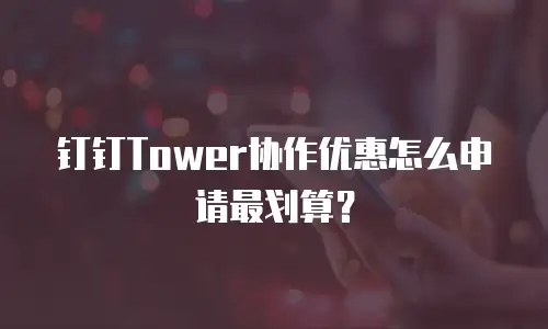 钉钉Tower协作优惠怎么申请最划算？