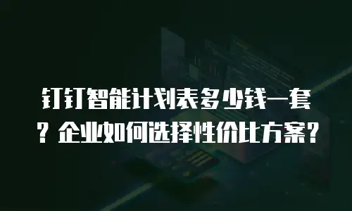 钉钉智能计划表多少钱一套？企业如何选择性价比方案？