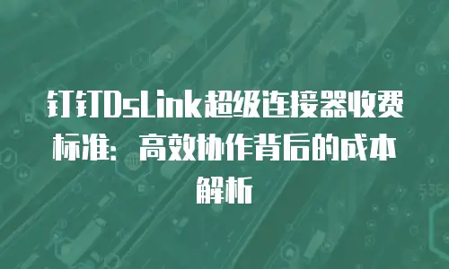 钉钉DsLink超级连接器收费标准：高效协作背后的成本解析