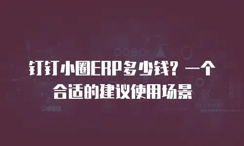 钉钉小圈ERP多少钱？一个合适的建议使用场景