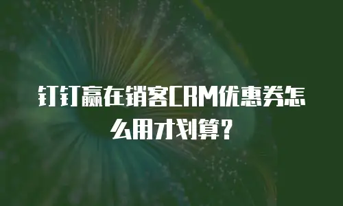 钉钉赢在销客CRM优惠券怎么用才划算？