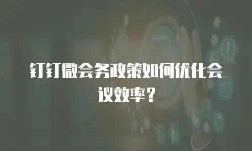 钉钉微会务政策如何优化会议效率？