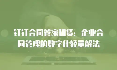 钉钉合同管家租赁：企业合同管理的数字化轻量解法