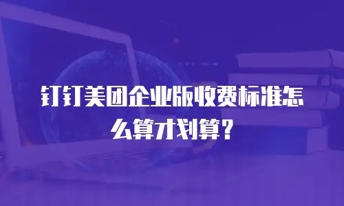 钉钉美团企业版收费标准怎么算才划算？