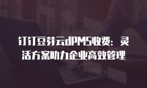 钉钉豆芽云dPMS收费：灵活方案助力企业高效管理
