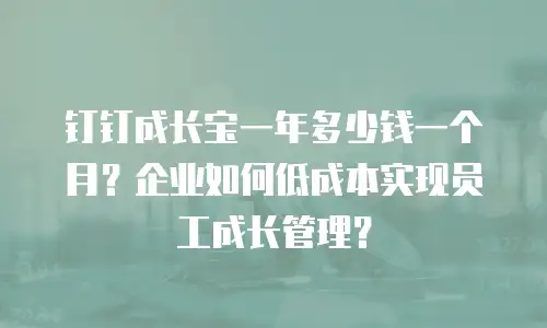 钉钉成长宝一年多少钱一个月？企业如何低成本实现员工成长管理？