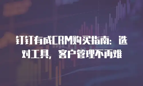 钉钉有成CRM购买指南：选对工具，客户管理不再难