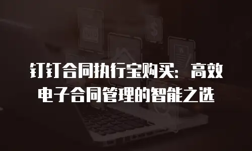 钉钉合同执行宝购买：高效电子合同管理的智能之选