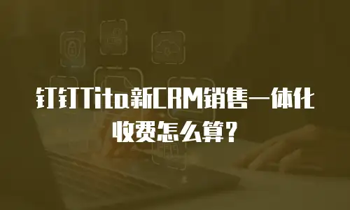 钉钉Tita新CRM销售一体化收费怎么算？