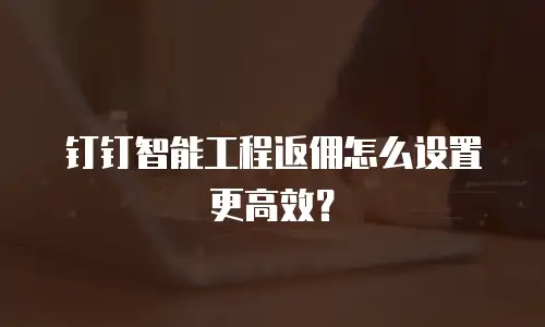 钉钉智能工程返佣怎么设置更高效？