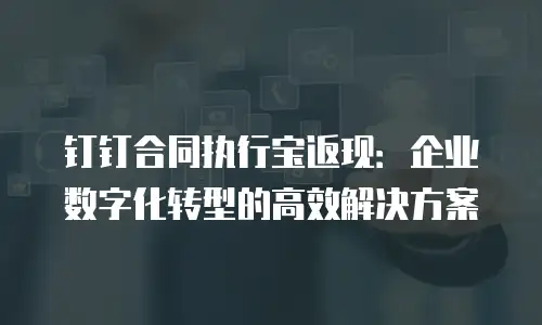 钉钉合同执行宝返现：企业数字化转型的高效解决方案
