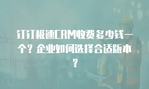 钉钉极速CRM收费多少钱一个？企业如何选择合适版本？