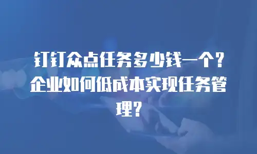 钉钉众点任务多少钱一个？企业如何低成本实现任务管理？