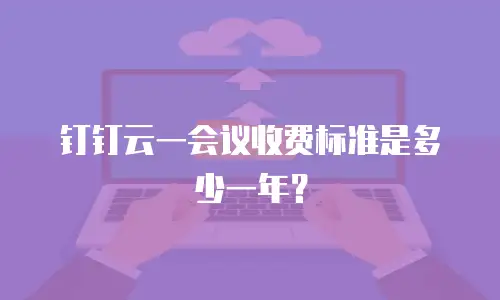 钉钉云一会议收费标准是多少一年？