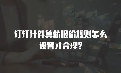 钉钉计件算薪报价规则怎么设置才合理？