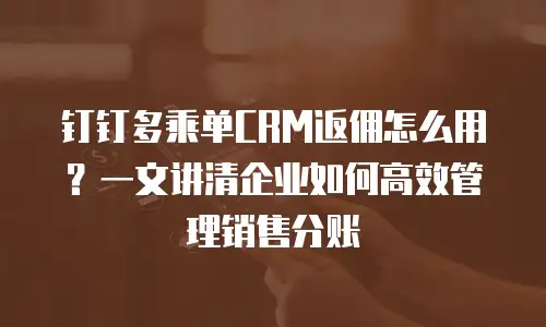 钉钉多乘单CRM返佣怎么用？一文讲清企业如何高效管理销售分账