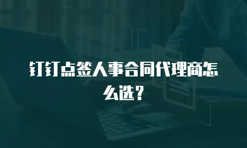 钉钉点签人事合同代理商怎么选？