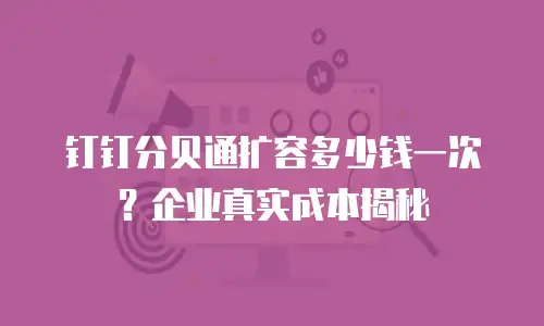 钉钉分贝通扩容多少钱一次？企业真实成本揭秘