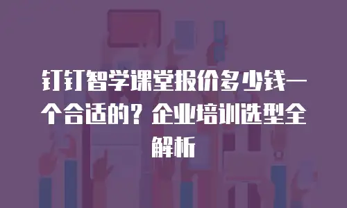 钉钉智学课堂报价多少钱一个合适的？企业培训选型全解析