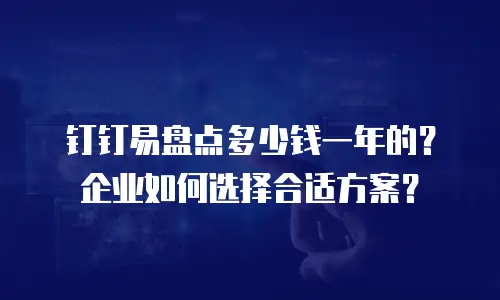 钉钉易盘点多少钱一年的？企业如何选择合适方案？