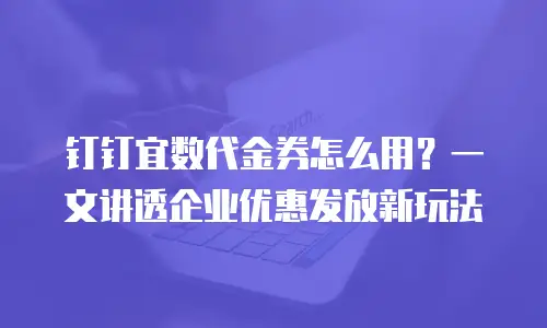 钉钉宜数代金券怎么用？一文讲透企业优惠发放新玩法