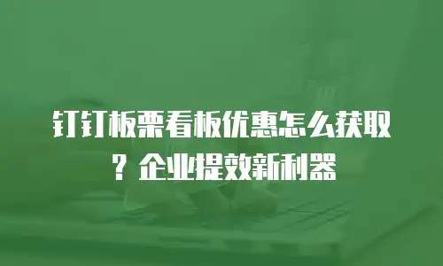 钉钉板栗看板优惠怎么获取？企业提效新利器