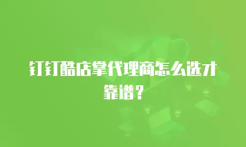 钉钉酷店掌代理商怎么选才靠谱？