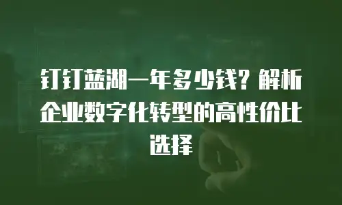 钉钉蓝湖一年多少钱？解析企业数字化转型的高性价比选择