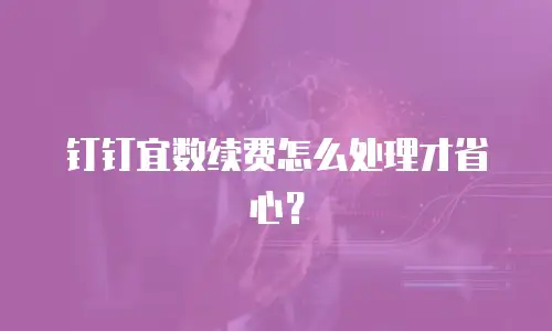 钉钉宜数续费怎么处理才省心？