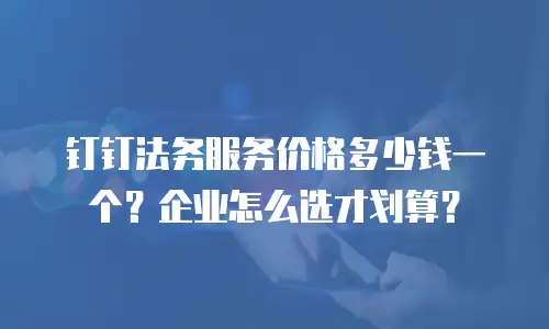 钉钉法务服务价格多少钱一个？企业怎么选才划算？