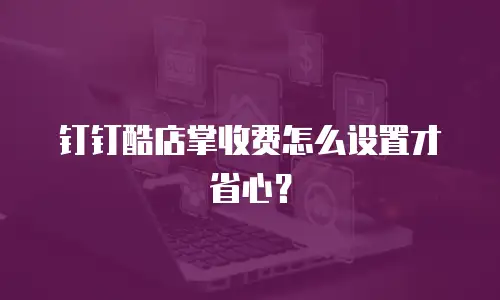 钉钉酷店掌收费怎么设置才省心？