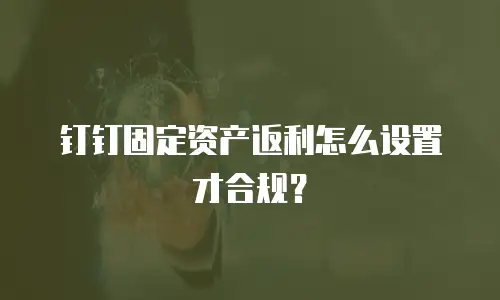 钉钉固定资产返利怎么设置才合规？