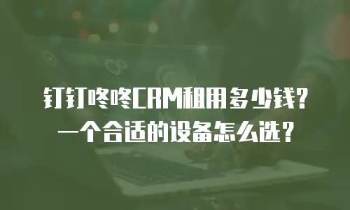 钉钉咚咚CRM租用多少钱？一个合适的设备怎么选？