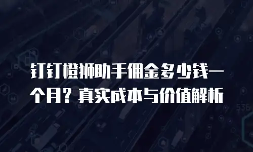 钉钉橙狮助手佣金多少钱一个月？真实成本与价值解析