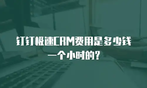 钉钉极速CRM费用是多少钱一个小时的？