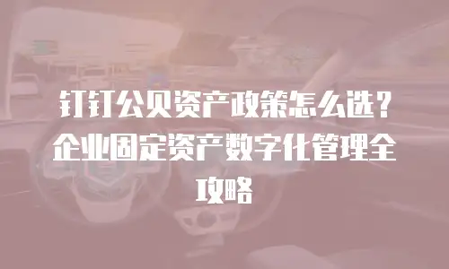 钉钉公贝资产政策怎么选？企业固定资产数字化管理全攻略