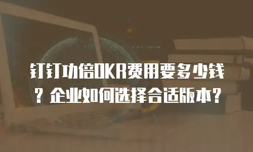 钉钉功倍OKR费用要多少钱？企业如何选择合适版本？