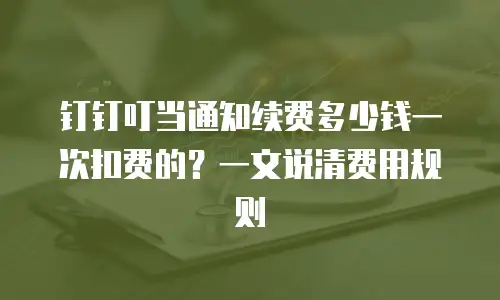 钉钉叮当通知续费多少钱一次扣费的？一文说清费用规则