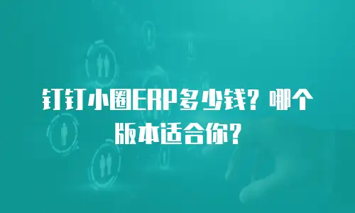 钉钉小圈ERP多少钱？哪个版本适合你？
