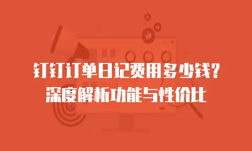 钉钉订单日记费用多少钱？深度解析功能与性价比