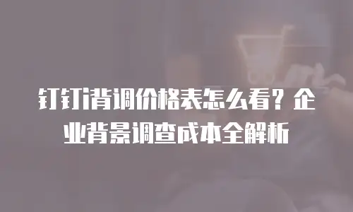 钉钉i背调价格表怎么看？企业背景调查成本全解析