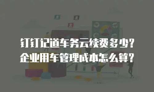 钉钉记道车务云续费多少？企业用车管理成本怎么算？