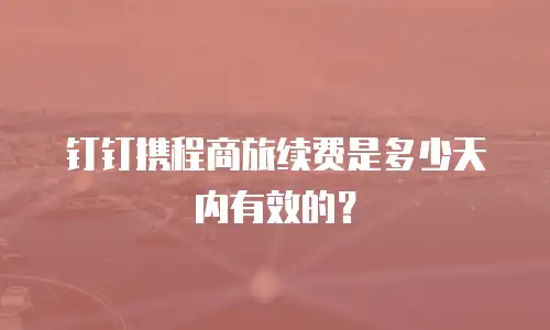 钉钉携程商旅续费是多少天内有效的？