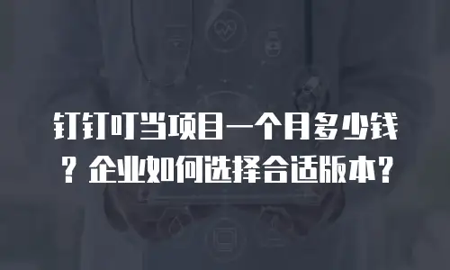 钉钉叮当项目一个月多少钱？企业如何选择合适版本？
